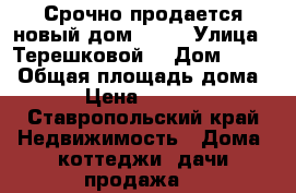 Срочно продается новый дом  !!! › Улица ­ Терешковой  › Дом ­ 300 › Общая площадь дома ­ 110 › Цена ­ 2 300 000 - Ставропольский край Недвижимость » Дома, коттеджи, дачи продажа   